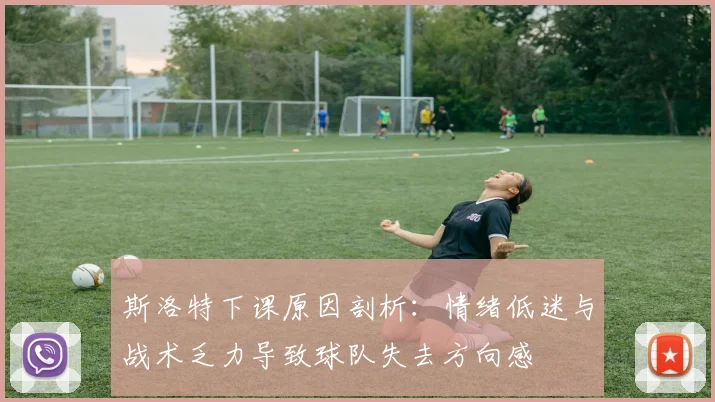 斯洛特下课原因剖析：情绪低迷与战术乏力导致球队失去方向感