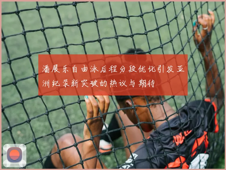 潘展乐自由泳后程分段优化引发亚洲纪录新突破的热议与期待