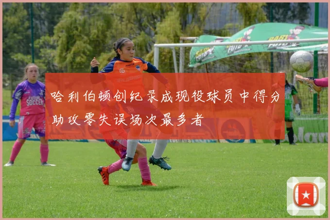哈利伯顿创纪录成现役球员中得分助攻零失误场次最多者
