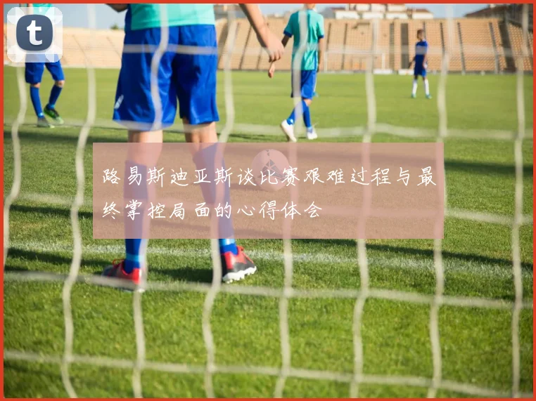 路易斯迪亚斯谈比赛艰难过程与最终掌控局面的心得体会