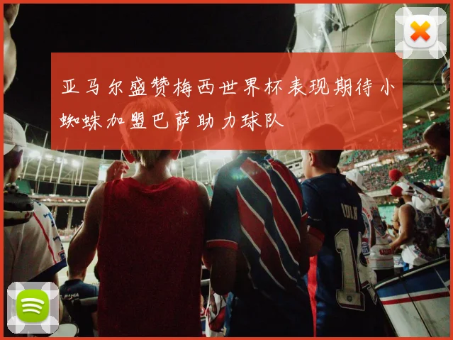 亚马尔盛赞梅西世界杯表现期待小蜘蛛加盟巴萨助力球队