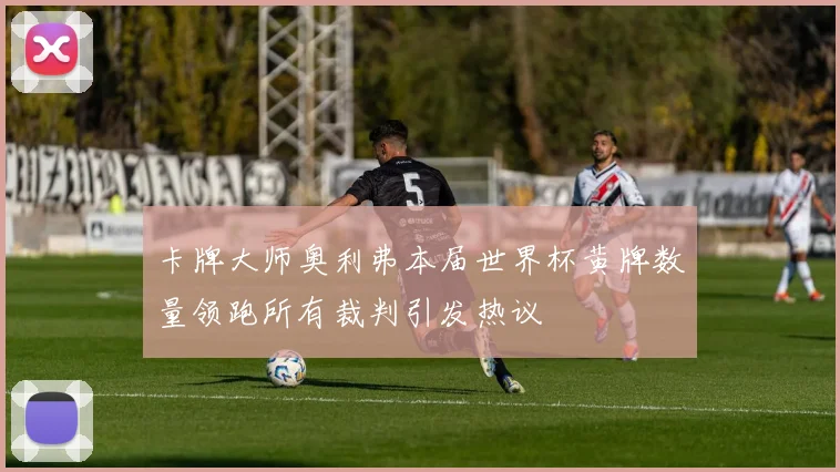 卡牌大师奥利弗本届世界杯黄牌数量领跑所有裁判引发热议