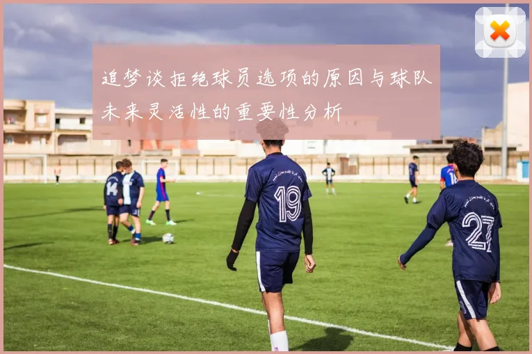 追梦谈拒绝球员选项的原因与球队未来灵活性的重要性分析