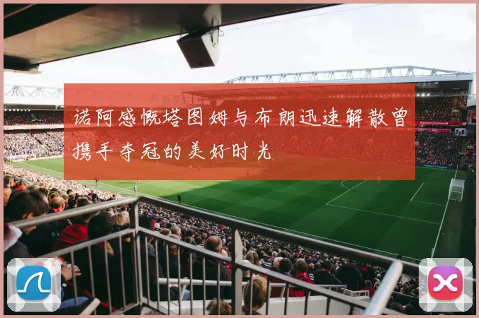 诺阿感慨塔图姆与布朗迅速解散曾携手夺冠的美好时光