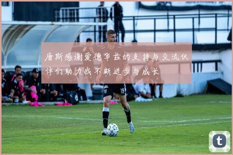 唐斯感谢爱德华兹的支持与交流伙伴们助力我不断进步与成长