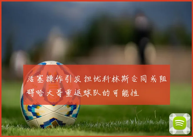 活塞操作引发担忧科林斯合同或阻碍哈大哥重返球队的可能性