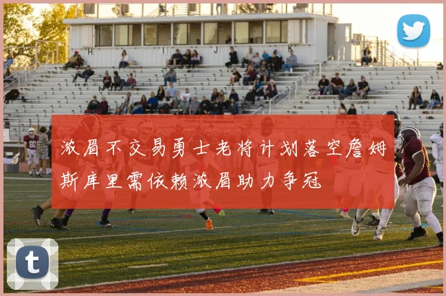 浓眉不交易勇士老将计划落空詹姆斯库里需依赖浓眉助力争冠