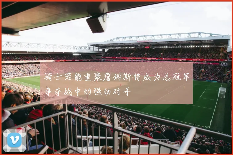 骑士若能重聚詹姆斯将成为总冠军争夺战中的强劲对手