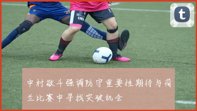 中村敬斗强调防守重要性期待与荷兰比赛中寻找突破机会