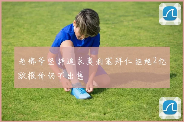 老佛爷坚持追求奥利塞拜仁拒绝2亿欧报价仍不出售