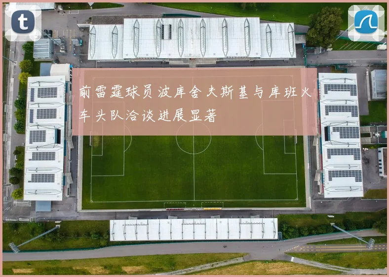 前雷霆球员波库舍夫斯基与库班火车头队洽谈进展显著