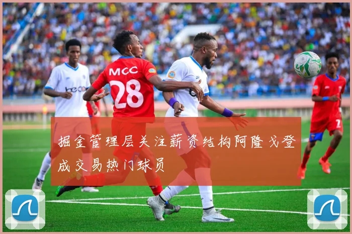 掘金管理层关注薪资结构阿隆戈登成交易热门球员
