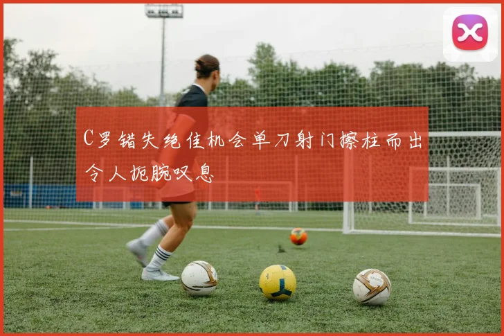 C罗错失绝佳机会单刀射门擦柱而出令人扼腕叹息