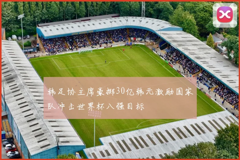 韩足协主席豪掷30亿韩元激励国家队冲击世界杯八强目标