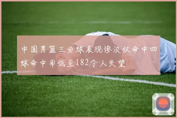 中国男篮三分球表现惨淡仅命中四球命中率低至182令人失望