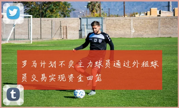 罗马计划不卖主力球员通过外租球员交易实现资金回笼