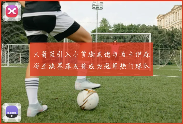 火箭若引入小贾谢泼德与马卡伊森海王换墨菲或将成为冠军热门球队