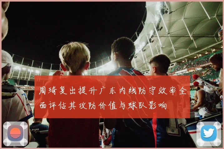 周琦复出提升广东内线防守效率全面评估其攻防价值与球队影响