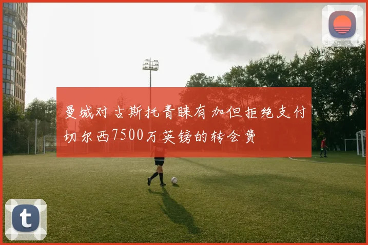曼城对古斯托青睐有加但拒绝支付切尔西7500万英镑的转会费