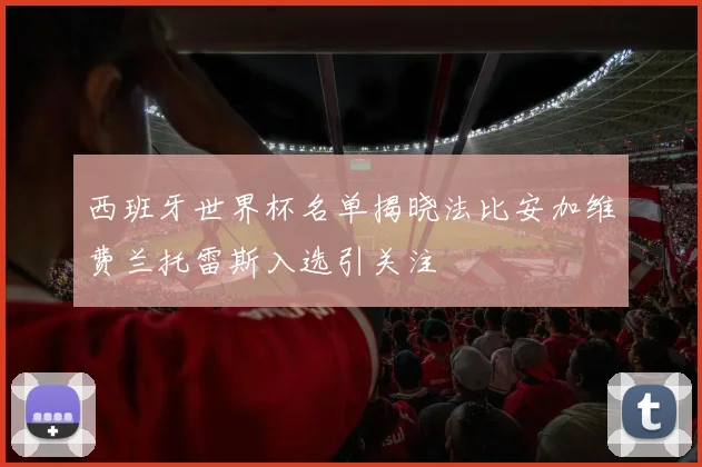 西班牙世界杯名单揭晓法比安加维费兰托雷斯入选引关注