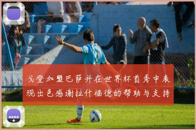 戈登加盟巴萨并在世界杯首秀中表现出色感谢拉什福德的帮助与支持