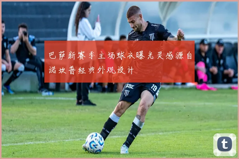 巴萨新赛季主场球衣曝光灵感源自诺坎普经典外观设计