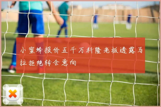 小蜜蜂报价五千万科隆老板透露马拉拒绝转会意向
