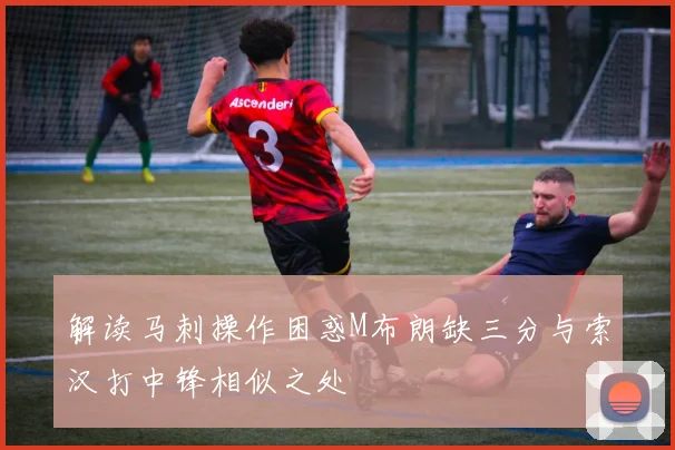 解读马刺操作困惑M布朗缺三分与索汉打中锋相似之处