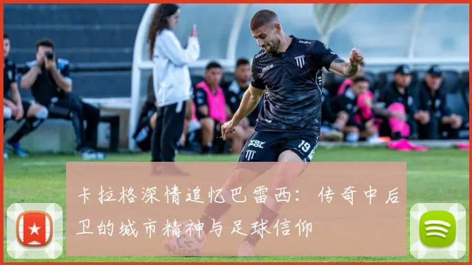 卡拉格深情追忆巴雷西：传奇中后卫的城市精神与足球信仰